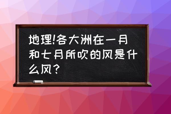 夏季风的性质特点及对气候的影响 地理!各大洲在一月和七月所吹的风是什么风？