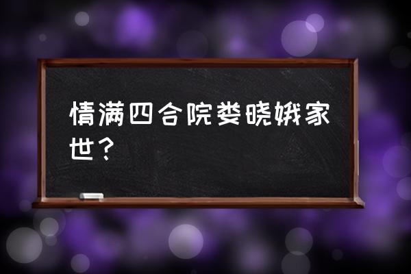 情满四合院连续剧演娄晓娥的演员 情满四合院娄晓娥家世？