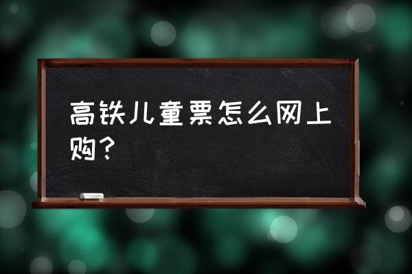 6-14岁儿童乘火车规定最新 高铁儿童票怎么网上购？