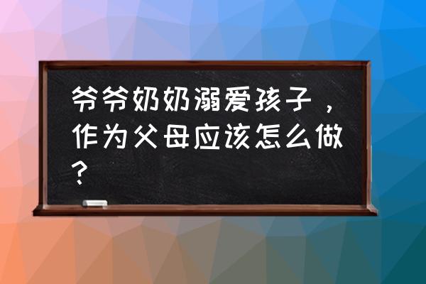 怎样避免父母溺爱孩子 爷爷奶奶溺爱孩子，作为父母应该怎么做？