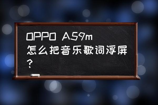 打开qq音乐的歌词悬浮窗苹果手机 OPPO A59m怎么把音乐歌词浮屏？