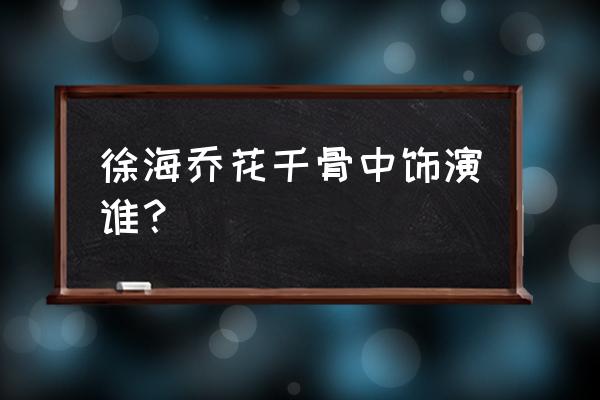 花千骨游戏怎么加好友 徐海乔花千骨中饰演谁？