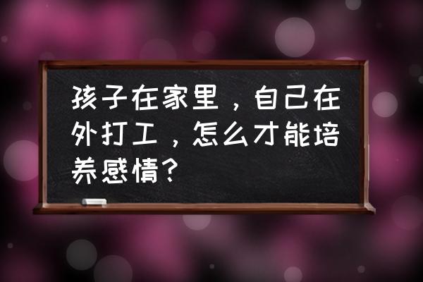 在家怎么养育孩子 孩子在家里，自己在外打工，怎么才能培养感情？