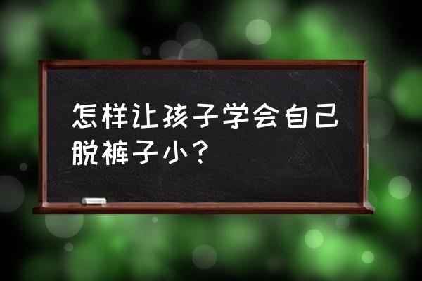 如何训练宝宝正确小便 怎样让孩子学会自己脱裤子小？