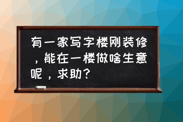 办公室10平米装修完需要多久 有一家写字楼刚装修，能在一楼做啥生意呢，求助？