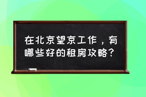 北京租房怎么租才稳定 在北京望京工作，有哪些好的租房攻略？