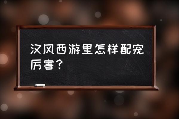 汉风西游妖攻略 汉风西游里怎样配宠厉害？