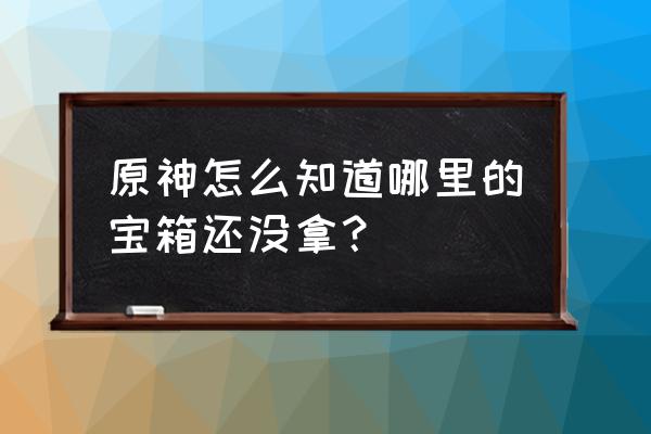 原神社区邀请码 原神怎么知道哪里的宝箱还没拿？