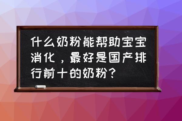 孩子消化不良怎么挑选奶粉 什么奶粉能帮助宝宝消化，最好是国产排行前十的奶粉？