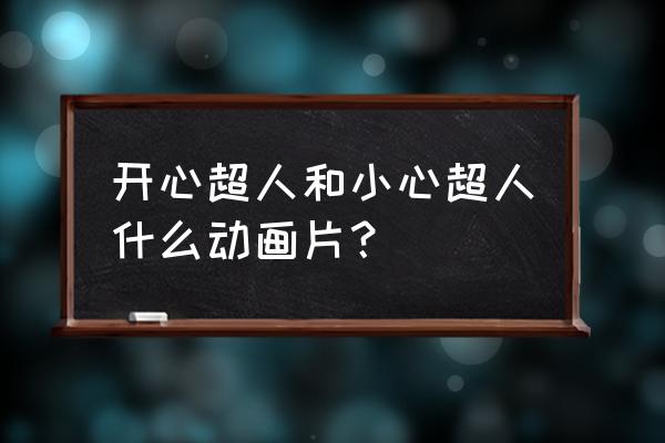 小小甜心活动奖励 开心超人和小心超人什么动画片？