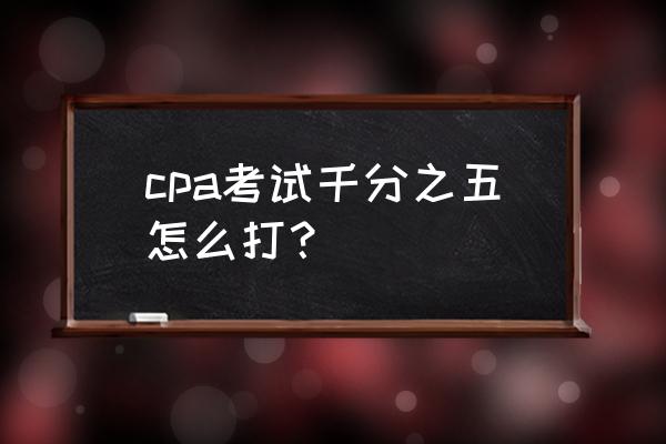 cpa考试四大技巧 cpa考试千分之五怎么打？