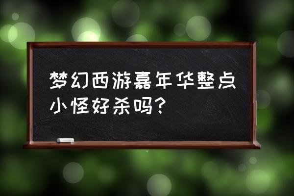 梦幻西游新区嘉年华活动打不过 梦幻西游嘉年华整点小怪好杀吗？