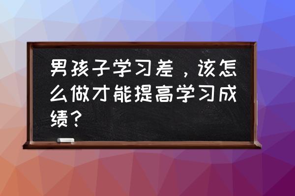 怎样才能让孩子的成绩快速提高 男孩子学习差，该怎么做才能提高学习成绩？