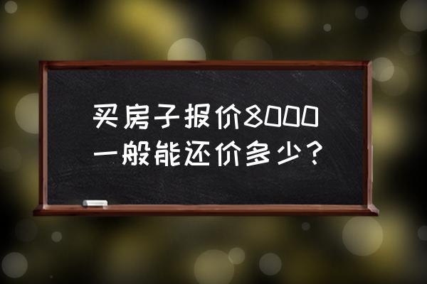 买二手房砍价七个窍门 买房子报价8000一般能还价多少？