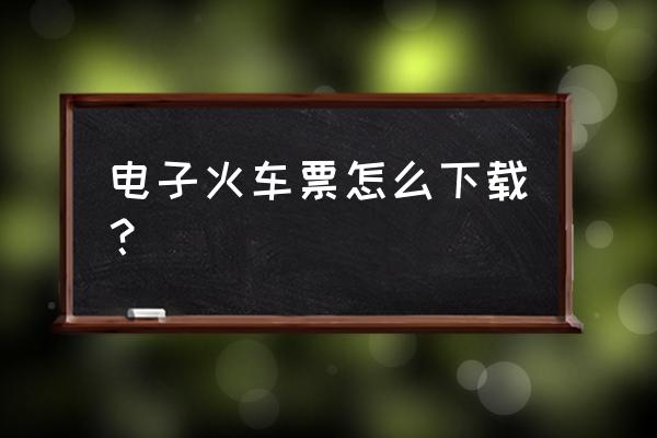 火车票新规电子票 电子火车票怎么下载？