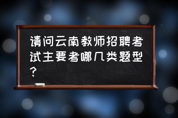 教师招聘考试800个考点必背 请问云南教师招聘考试主要考哪几类题型？