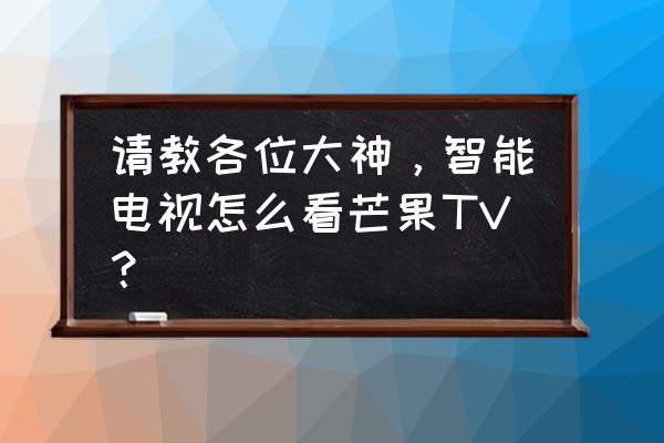 芒果tv怎么查看全部电视剧 请教各位大神，智能电视怎么看芒果TV？