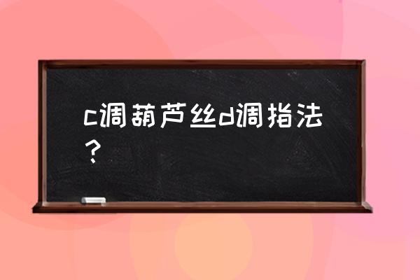 葫芦丝指法图谱 c调葫芦丝d调指法？