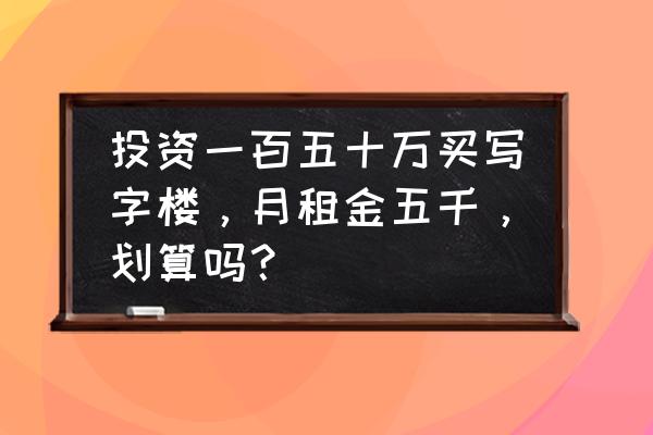 一万平米写字楼出售出租 投资一百五十万买写字楼，月租金五千，划算吗？