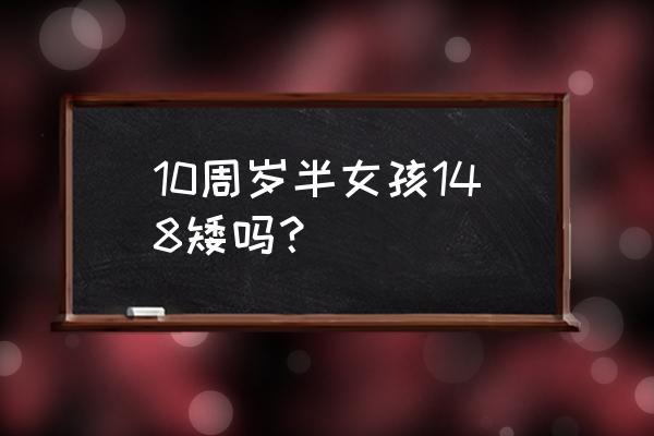 4岁半怎样算矮小症年龄标准表 10周岁半女孩148矮吗？