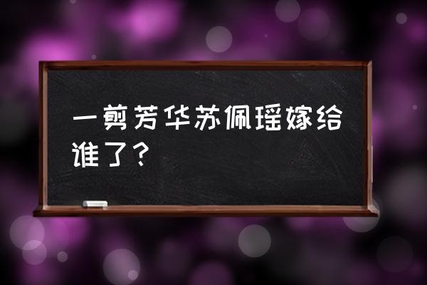 一剪芳华苏佩瑶嫁给了谁 一剪芳华苏佩瑶嫁给谁了？