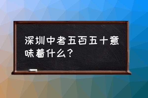 深圳中考真题解题技巧 深圳中考五百五十意味着什么？