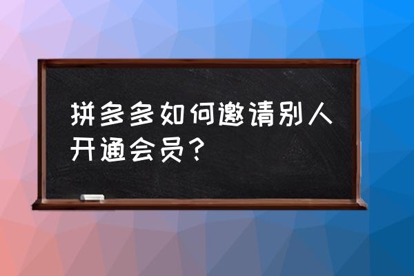 拼多多的会员怎么开通 拼多多如何邀请别人开通会员？