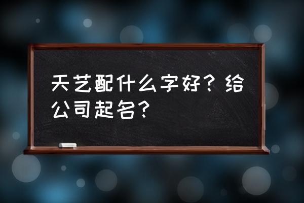 化工贸易公司取名大全 天艺配什么字好？给公司起名？