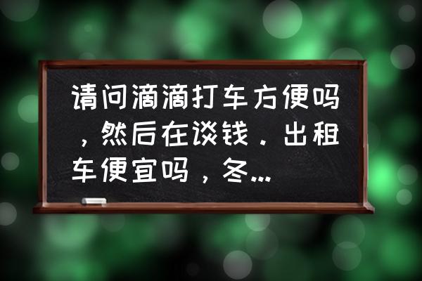 在城市里怎么打车 请问滴滴打车方便吗，然后在谈钱。出租车便宜吗，冬天在外面打车得劲吗？