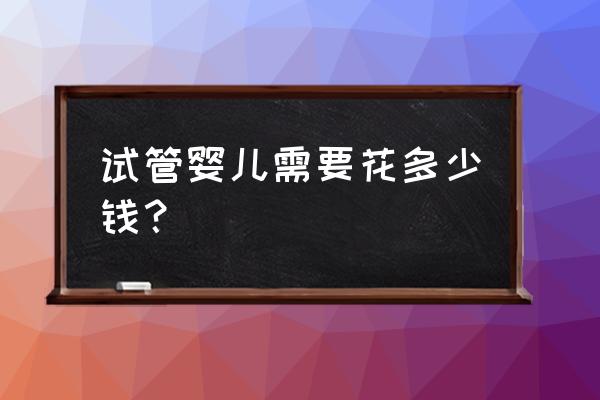 试管一般需要多少钱 试管婴儿需要花多少钱？