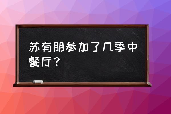 苏有朋中餐厅第三季 苏有朋参加了几季中餐厅？