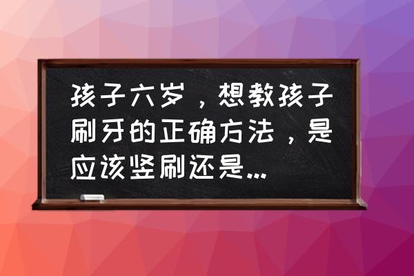 幼儿刷牙的最佳方法 孩子六岁，想教孩子刷牙的正确方法，是应该竖刷还是横刷呢？谢谢？