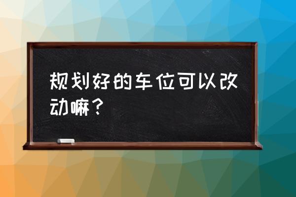 停车位设置不合理怎么解决 规划好的车位可以改动嘛？