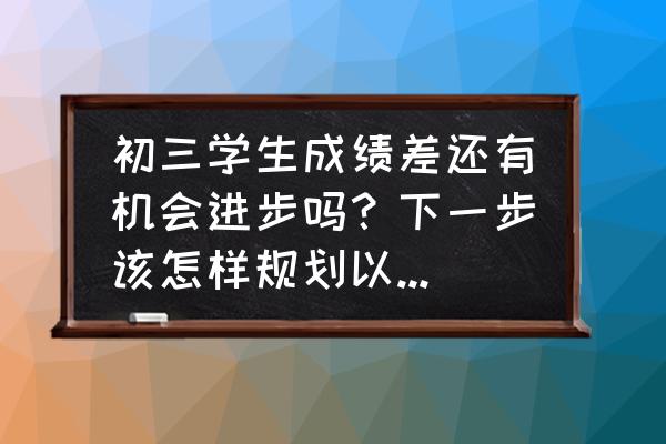 初三的成绩怎样才能提高 初三学生成绩差还有机会进步吗？下一步该怎样规划以后的路线？