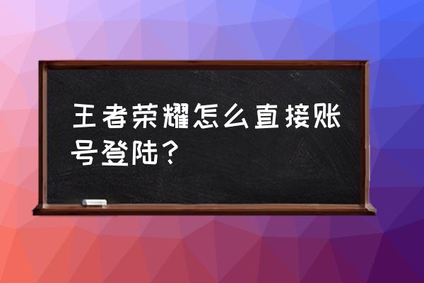 怎么登录自己的账号王者荣耀 王者荣耀怎么直接账号登陆？