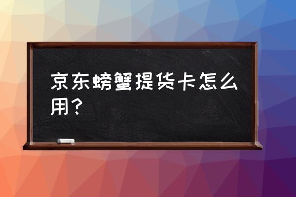 螃蟹卡为什么提不出来 京东螃蟹提货卡怎么用？