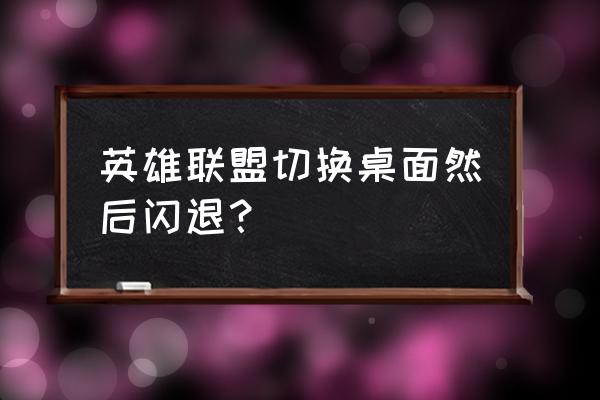 lol闪退解决 英雄联盟切换桌面然后闪退？