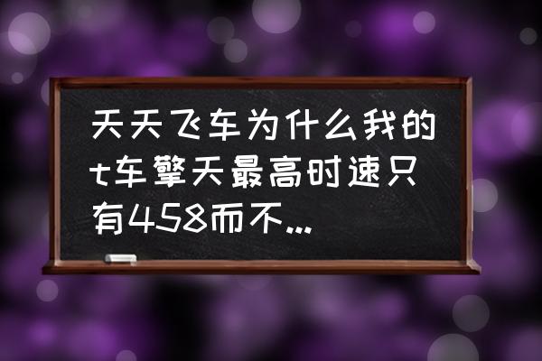 天天飞车t车是最好的吗 天天飞车为什么我的t车擎天最高时速只有458而不是465发动机？