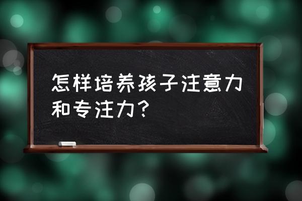 怎样可以加强自己的专注力 怎样培养孩子注意力和专注力？