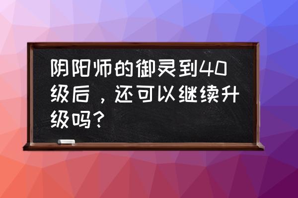 阴阳师御灵先培养哪个 阴阳师的御灵到40级后，还可以继续升级吗？