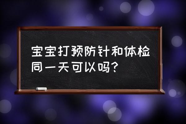 儿童体检预防接种流程步骤 宝宝打预防针和体检同一天可以吗？