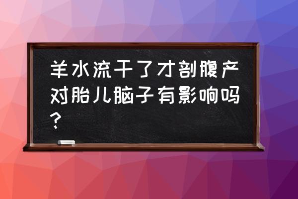 胎膜早破对母体有哪些影响 羊水流干了才剖腹产对胎儿脑子有影响吗？