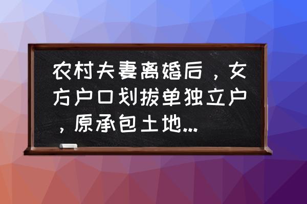 离婚了女方的土地承包权归谁所有 农村夫妻离婚后，女方户口划拔单独立户，原承包土地怎么分配？