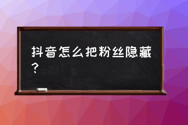 怎么隐藏自己的粉丝数量 抖音怎么把粉丝隐藏？