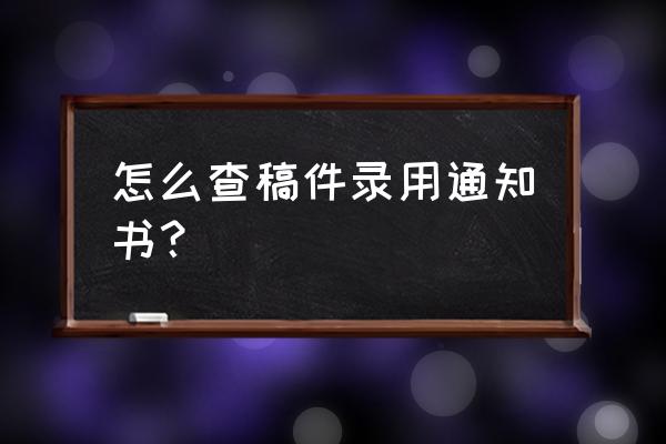 高考录取通知书怎么查电子版 怎么查稿件录用通知书？