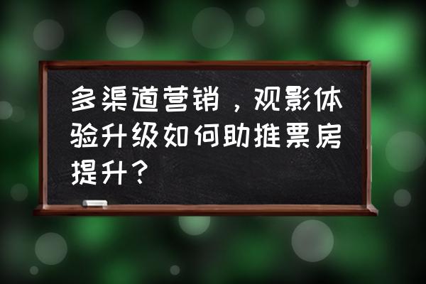 如何拓宽观影渠道 多渠道营销，观影体验升级如何助推票房提升？