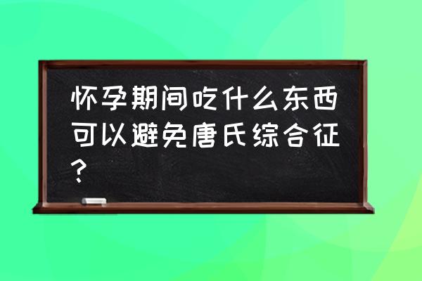 预防唐氏最好方法 怀孕期间吃什么东西可以避免唐氏综合征？