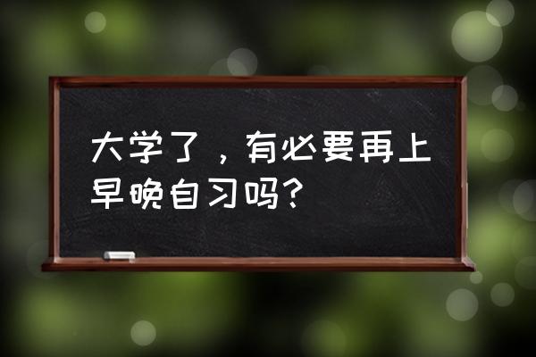 怎么在大学生活得有意义 大学了，有必要再上早晚自习吗？