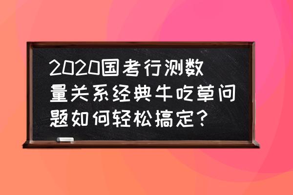 行测数量关系32种题型 2020国考行测数量关系经典牛吃草问题如何轻松搞定？