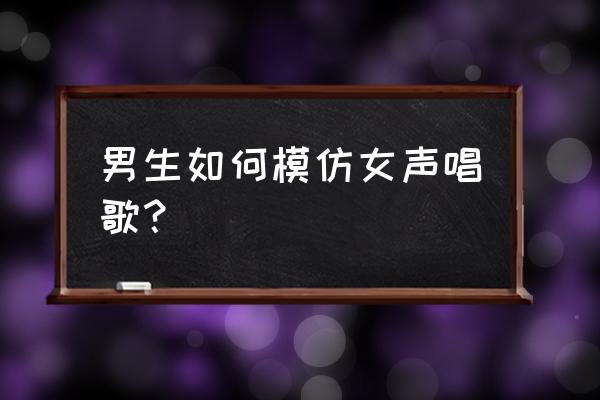 伪声教学男伪女多久学会 男生如何模仿女声唱歌？